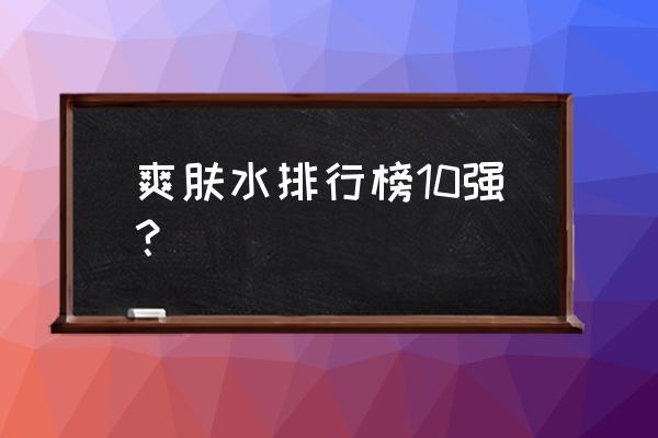 全球爽肤水排行榜前十名 爽肤水排行榜10强？