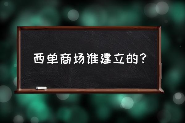 西单商场西单店 西单商场谁建立的？