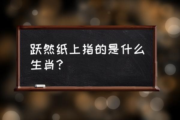 跃然纸上形容什么 跃然纸上指的是什么生肖？