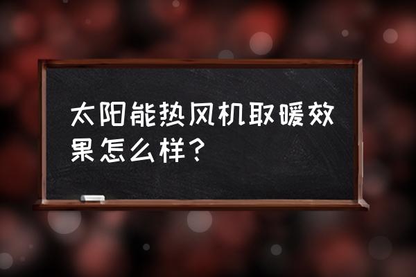 太阳能暖气效果怎么样 太阳能热风机取暖效果怎么样？