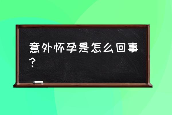 意外怀孕是怎么造成的 意外怀孕是怎么回事？