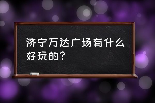 济宁万达广场都有什么 济宁万达广场有什么好玩的？