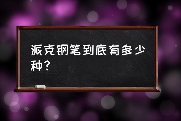 派克金笔的历史 派克钢笔到底有多少种？