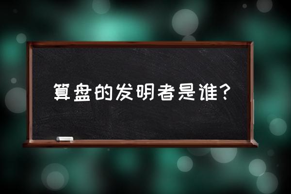 算盘最早是由谁发明的 算盘的发明者是谁？