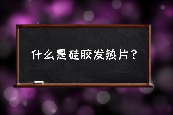 硅胶加热板 什么是硅胶发热片？