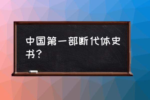 我国第一部断代史书是 中国第一部断代体史书？