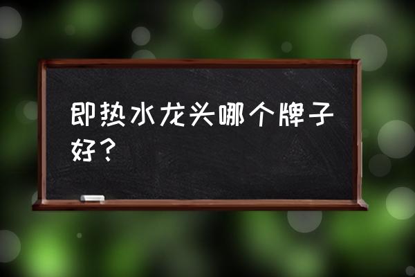 电加热水龙头排行榜 即热水龙头哪个牌子好？