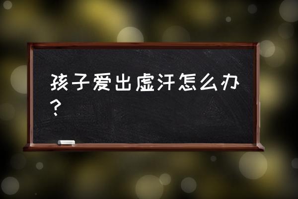 孩子老出虚汗 孩子爱出虚汗怎么办？