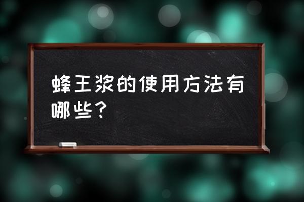 蜂王浆的正确食用方法 蜂王浆的使用方法有哪些？