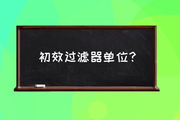 初效过滤器用于过滤什么 初效过滤器单位？