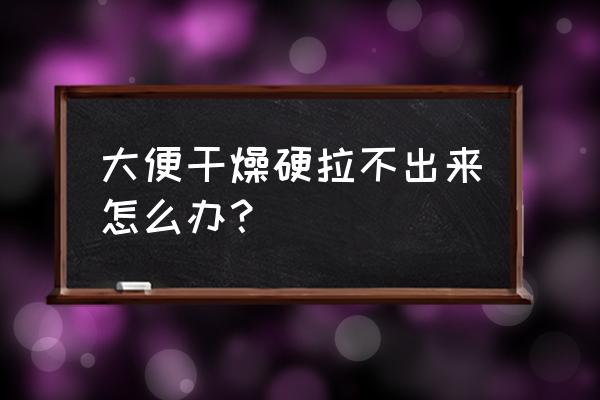 每次大便干燥拉不出来 大便干燥硬拉不出来怎么办？