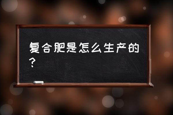 复合肥料流程 复合肥是怎么生产的？