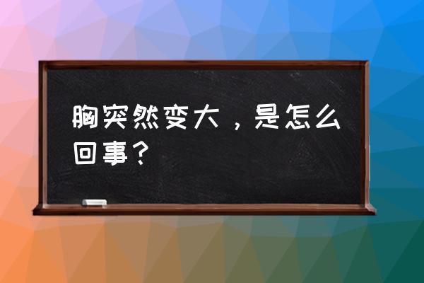 胸突然变大怎么回事 胸突然变大，是怎么回事？