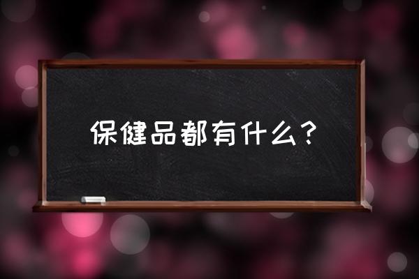 常见保健品功效 保健品都有什么？