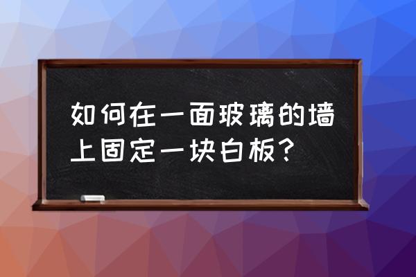 玻璃白板墙 如何在一面玻璃的墙上固定一块白板？