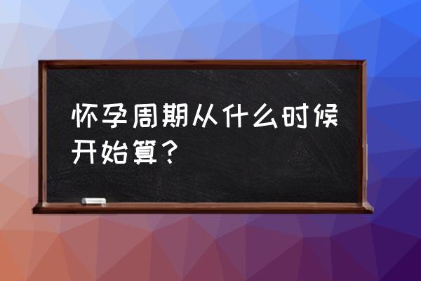 怀孕周期从什么时候开始算 怀孕周期从什么时候开始算？