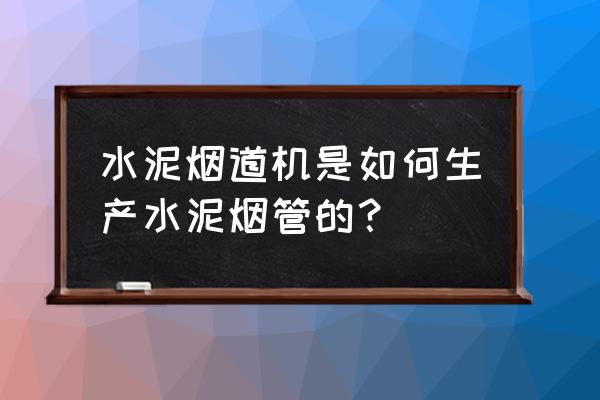 风动水泥烟道机 水泥烟道机是如何生产水泥烟管的？