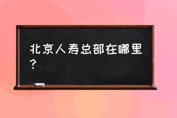 朝外大街属于哪个区 北京人寿总部在哪里？