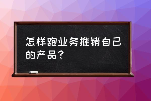 跑业务如何介绍自己的产品 怎样跑业务推销自己的产品？