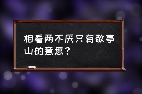 坐看敬亭山相看两不厌 相看两不厌只有敬亭山的意思？