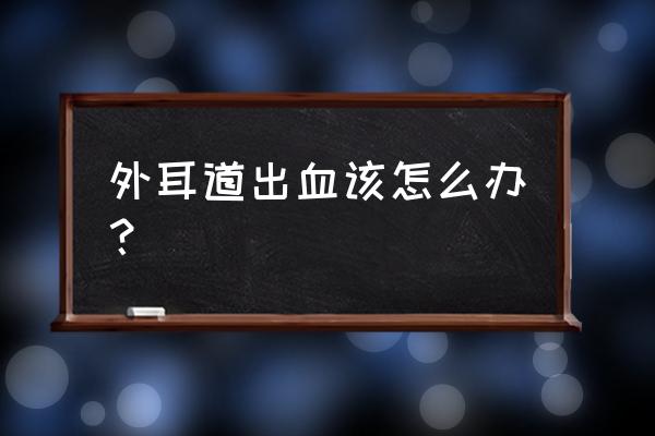 耳朵外面出血 外耳道出血该怎么办？