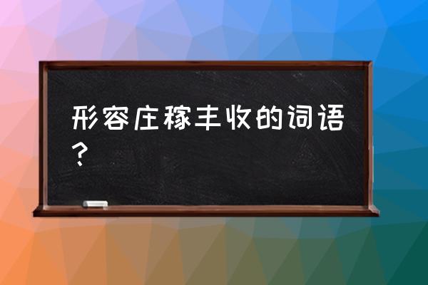 丰收的果实怎么表达 形容庄稼丰收的词语？