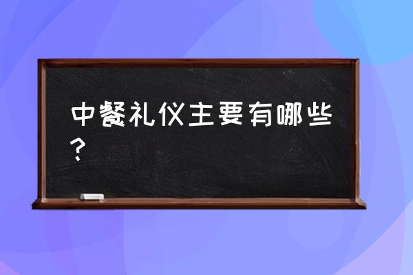 中餐礼仪有哪些 中餐礼仪主要有哪些？