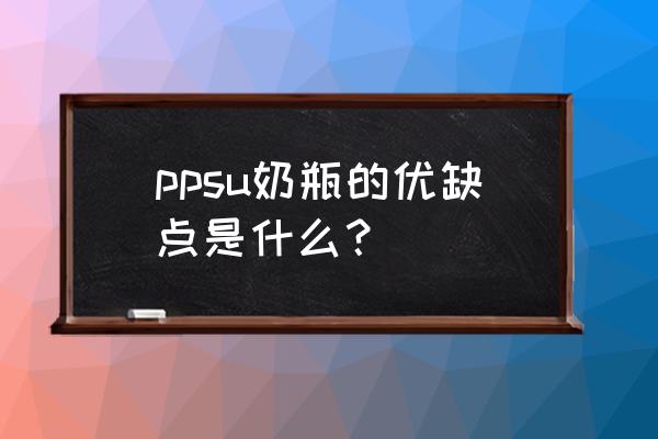 ppsu奶瓶优缺点 ppsu奶瓶的优缺点是什么？