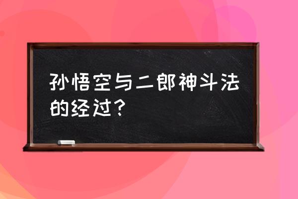 孙悟空与二郎神斗法 孙悟空与二郎神斗法的经过？