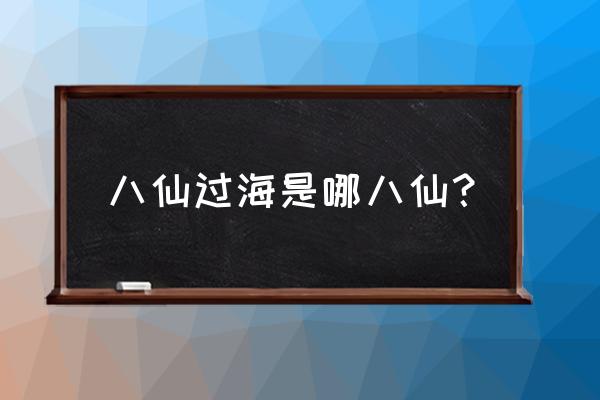 八仙过海指的是哪八仙 八仙过海是哪八仙？