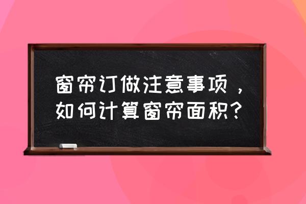 定制窗帘注意的问题 窗帘订做注意事项，如何计算窗帘面积？