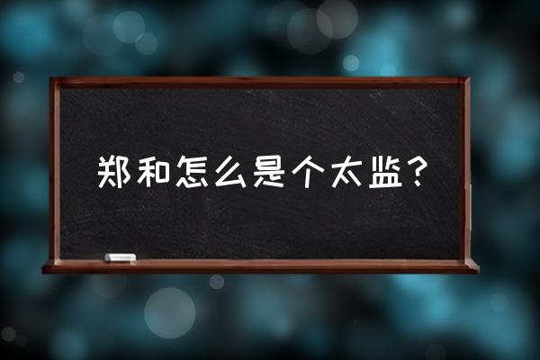 郑和简介是太监吗 郑和怎么是个太监？