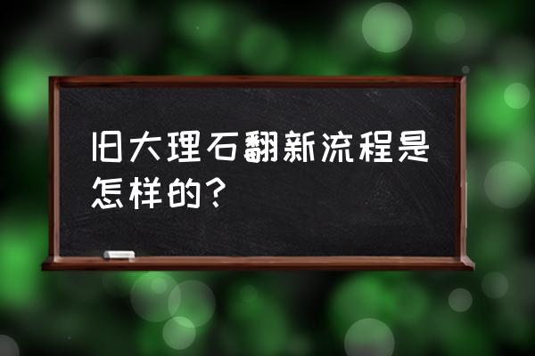 旧大理石抛光翻新 旧大理石翻新流程是怎样的？