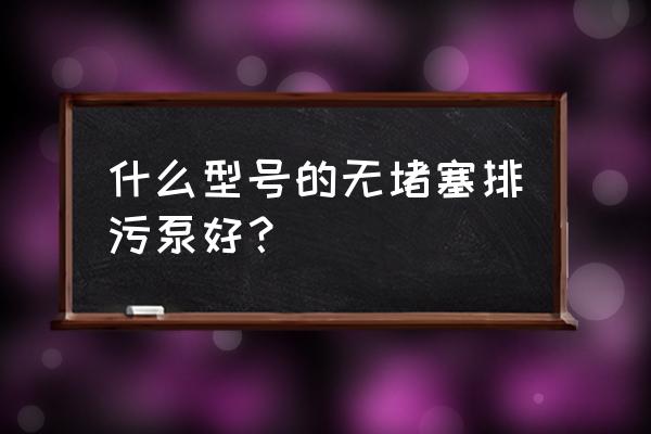 管道式无堵塞排污泵 什么型号的无堵塞排污泵好？