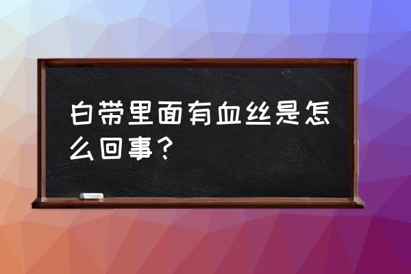 白带里面为什么会有血丝 白带里面有血丝是怎么回事？