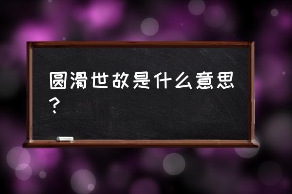 圆滑世故是什么意思啊 圆滑世故是什么意思？