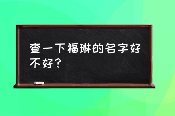 查一下名字好不好 查一下福琳的名字好不好？