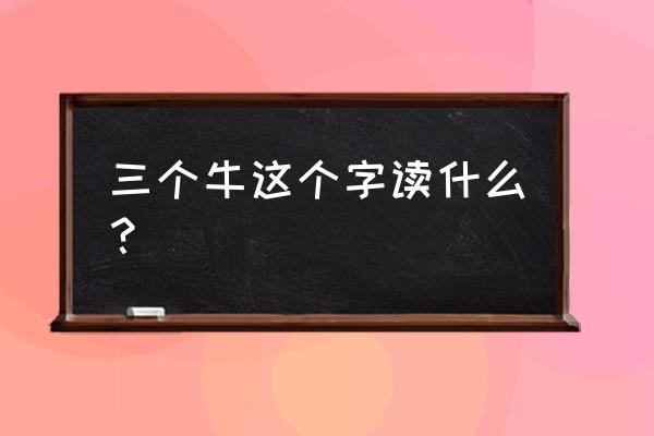 请问三个牛念什么 三个牛这个字读什么？