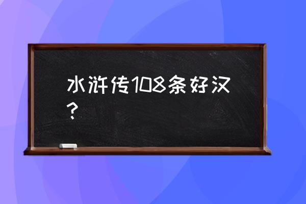 水浒传108将名字 水浒传108条好汉？