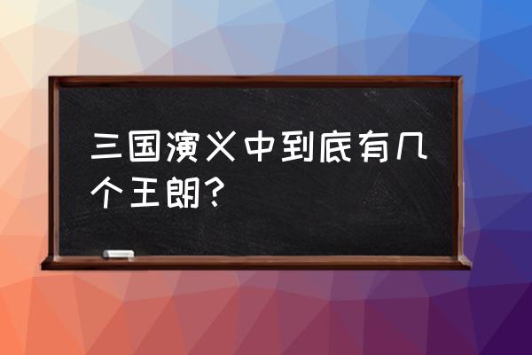 三国王朗简介 三国演义中到底有几个王朗？