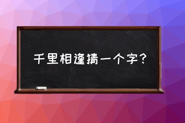 千言相逢打一字 千里相逢猜一个字？