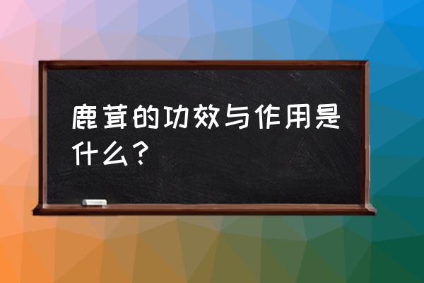 鹿茸的作用和功效 鹿茸的功效与作用是什么？