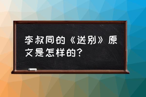 李叔同《送别》原词 李叔同的《送别》原文是怎样的？