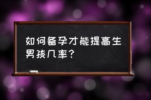 想生男孩的孕前准备 如何备孕才能提高生男孩几率？