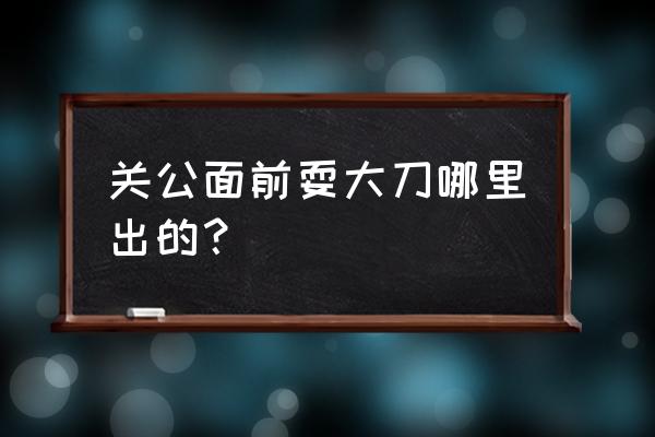 谁在关公面前耍大刀 关公面前耍大刀哪里出的？