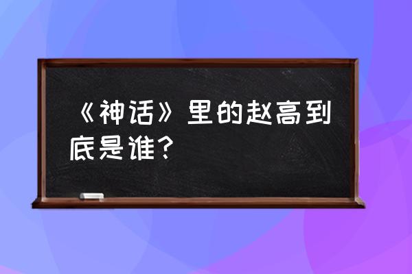 美丽的神话赵高 《神话》里的赵高到底是谁？