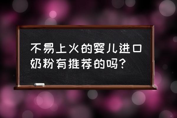 全进口婴幼儿奶粉 不易上火的婴儿进口奶粉有推荐的吗？