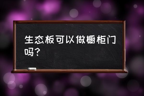 橱柜门可以用生态板吗 生态板可以做橱柜门吗？