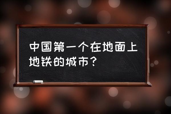 中国第一个拥有地铁的城市 中国第一个在地面上地铁的城市？