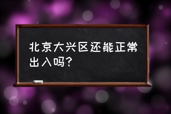 最新北京大兴区怎么样 北京大兴区还能正常出入吗？